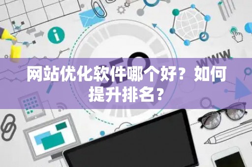 网站优化软件哪个好？如何提升排名？
