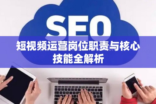 短视频运营岗位职责与核心技能全解析