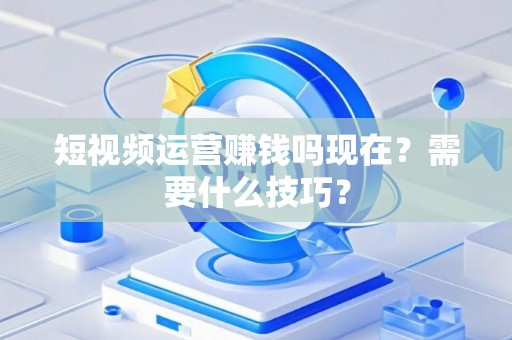 短视频运营赚钱吗现在？需要什么技巧？