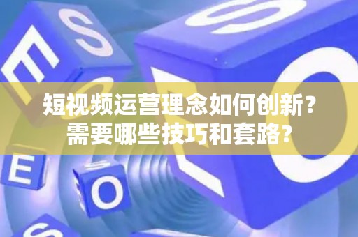 短视频运营理念如何创新？需要哪些技巧和套路？