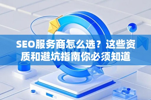 SEO服务商怎么选？这些资质和避坑指南你必须知道