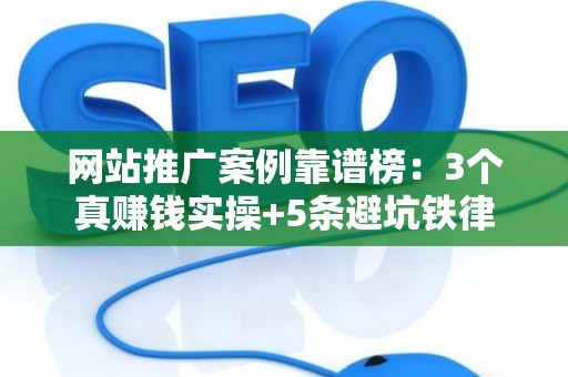 网站推广案例靠谱榜：3个真赚钱实操+5条避坑铁律